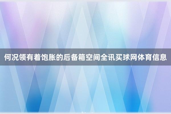 何况领有着饱胀的后备箱空间全讯买球网体育信息