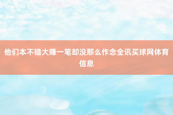 他们本不错大赚一笔却没那么作念全讯买球网体育信息