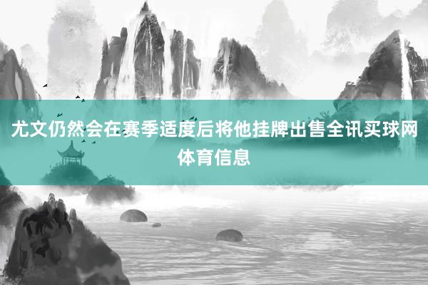 尤文仍然会在赛季适度后将他挂牌出售全讯买球网体育信息