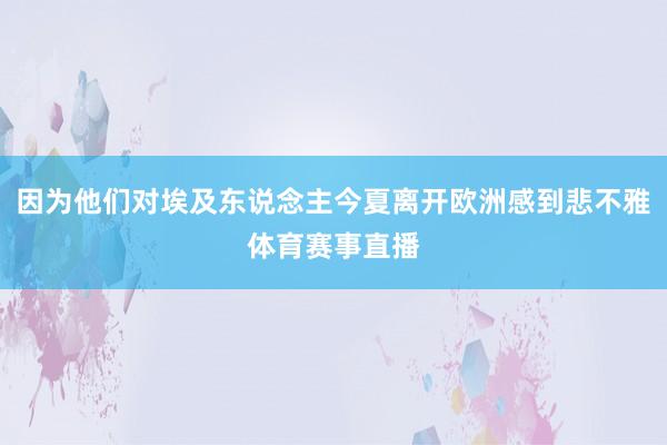 因为他们对埃及东说念主今夏离开欧洲感到悲不雅体育赛事直播