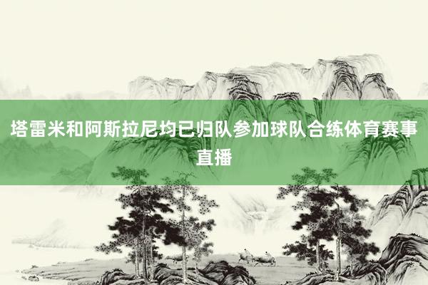 塔雷米和阿斯拉尼均已归队参加球队合练体育赛事直播