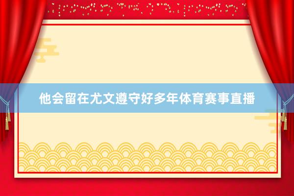 他会留在尤文遵守好多年体育赛事直播