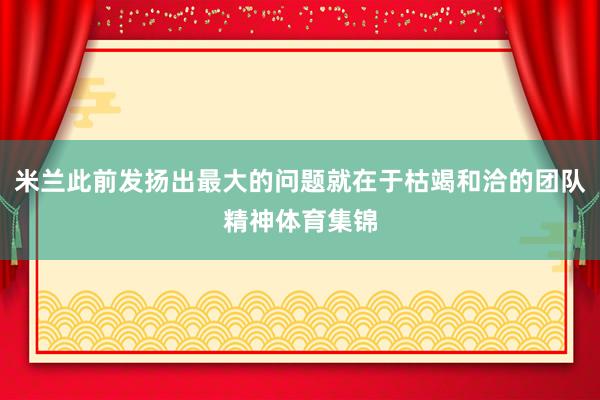 米兰此前发扬出最大的问题就在于枯竭和洽的团队精神体育集锦
