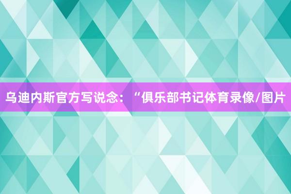 乌迪内斯官方写说念：“俱乐部书记体育录像/图片