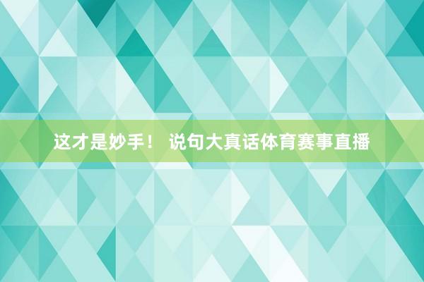 这才是妙手！ 说句大真话体育赛事直播