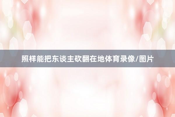 照样能把东谈主砍翻在地体育录像/图片