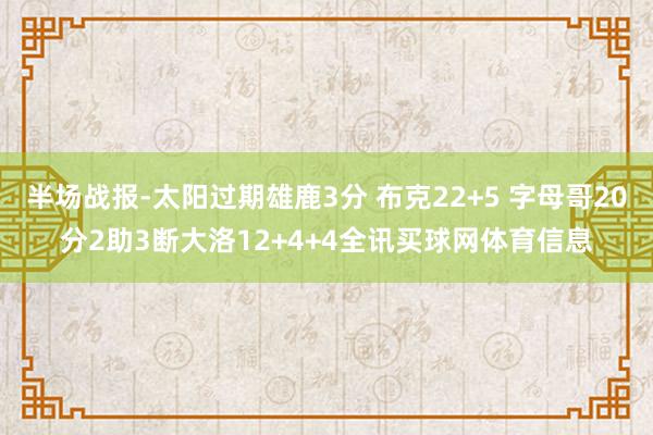 半场战报-太阳过期雄鹿3分 布克22+5 字母哥20分2助3断大洛12+4+4全讯买球网体育信息