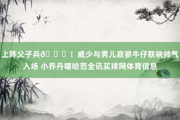 上阵父子兵😝！威少与男儿寂寥牛仔联袂帅气入场 小乔丹嘻哈范全讯买球网体育信息