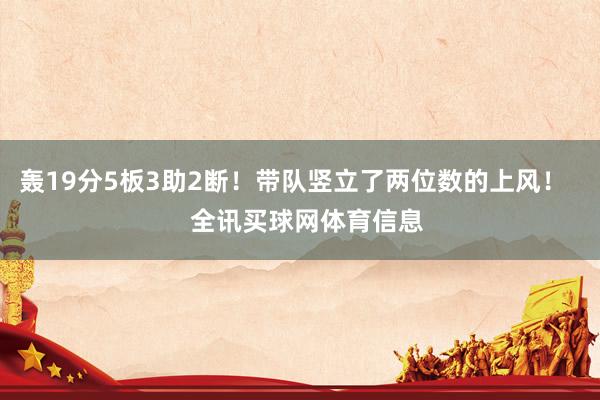 轰19分5板3助2断！带队竖立了两位数的上风！    全讯买球网体育信息