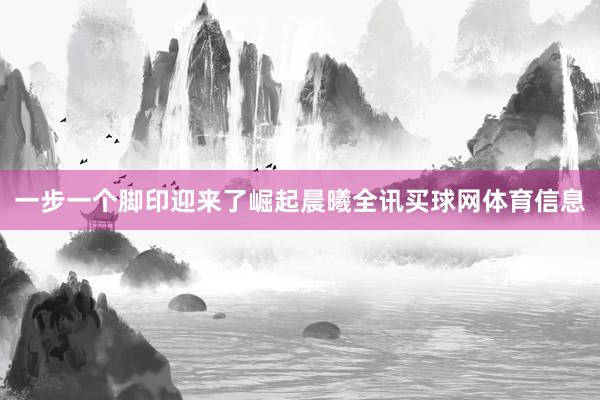 一步一个脚印迎来了崛起晨曦全讯买球网体育信息