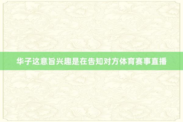 华子这意旨兴趣是在告知对方体育赛事直播