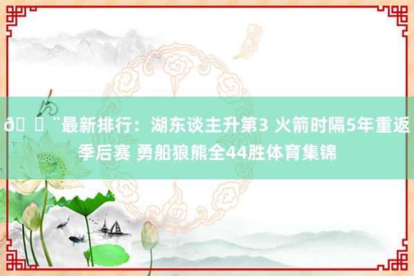 🚨最新排行：湖东谈主升第3 火箭时隔5年重返季后赛 勇船狼熊全44胜体育集锦
