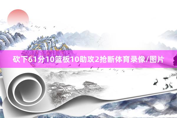 砍下61分10篮板10助攻2抢断体育录像/图片