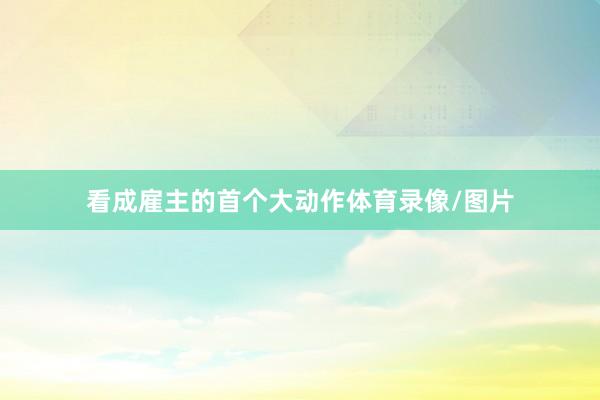 看成雇主的首个大动作体育录像/图片