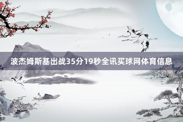 波杰姆斯基出战35分19秒全讯买球网体育信息