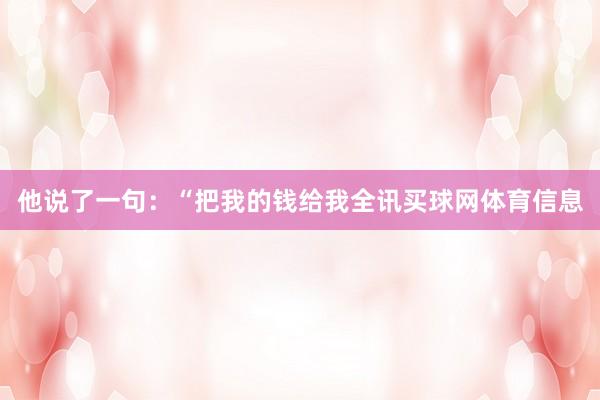他说了一句：“把我的钱给我全讯买球网体育信息