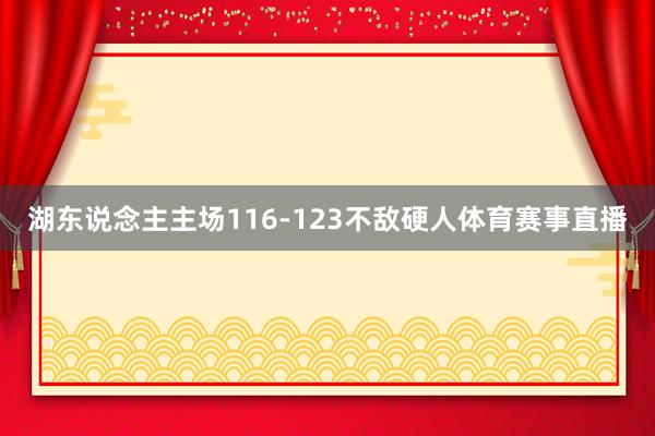 湖东说念主主场116-123不敌硬人体育赛事直播