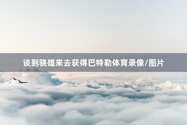 谈到骁雄来去获得巴特勒体育录像/图片