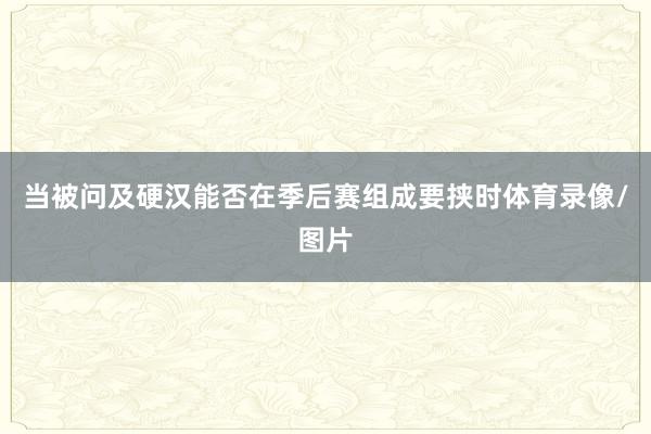 当被问及硬汉能否在季后赛组成要挟时体育录像/图片