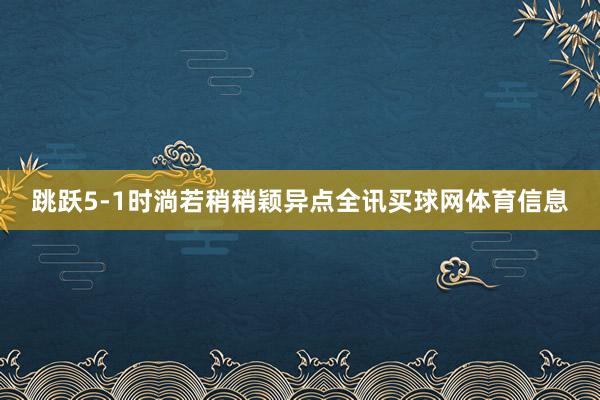 跳跃5-1时淌若稍稍颖异点全讯买球网体育信息