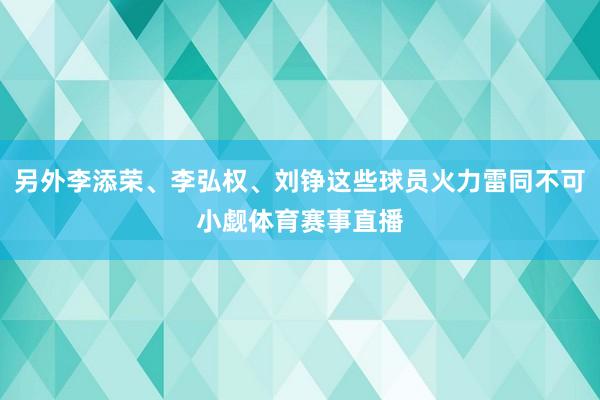 另外李添荣、李弘权、刘铮这些球员火力雷同不可小觑体育赛事直播