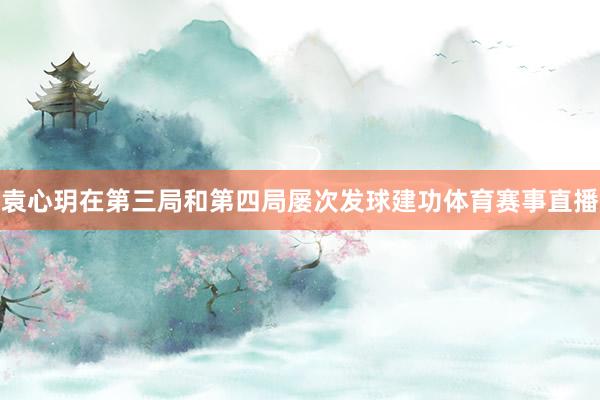 袁心玥在第三局和第四局屡次发球建功体育赛事直播
