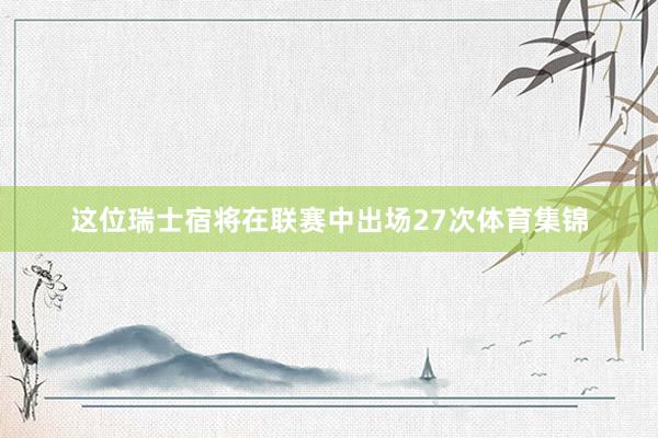 这位瑞士宿将在联赛中出场27次体育集锦