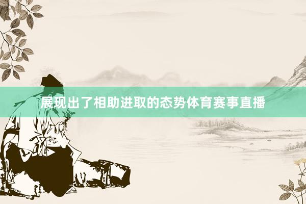 展现出了相助进取的态势体育赛事直播