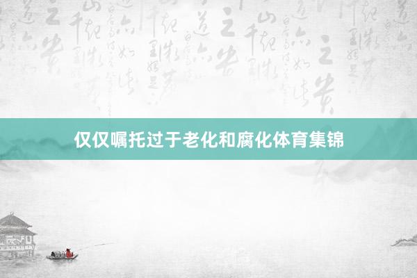 仅仅嘱托过于老化和腐化体育集锦
