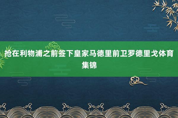 抢在利物浦之前签下皇家马德里前卫罗德里戈体育集锦