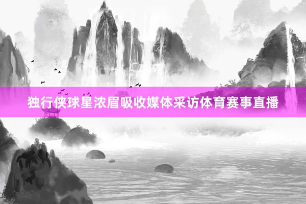 独行侠球星浓眉吸收媒体采访体育赛事直播
