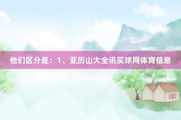 他们区分是：1、亚历山大全讯买球网体育信息