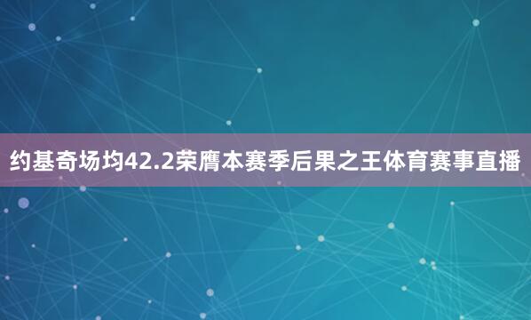 约基奇场均42.2荣膺本赛季后果之王体育赛事直播