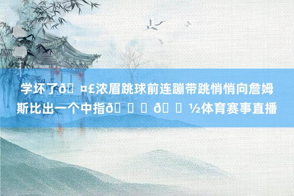 学坏了🤣浓眉跳球前连蹦带跳悄悄向詹姆斯比出一个中指🖕🏽体育赛事直播