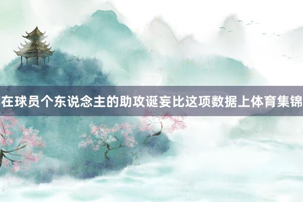 在球员个东说念主的助攻诞妄比这项数据上体育集锦