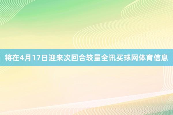 将在4月17日迎来次回合较量全讯买球网体育信息