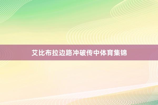 艾比布拉边路冲破传中体育集锦