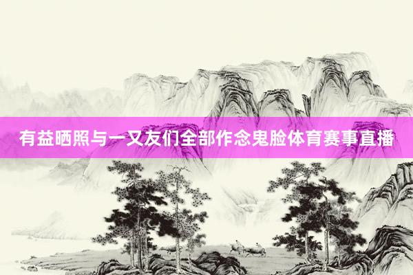 有益晒照与一又友们全部作念鬼脸体育赛事直播