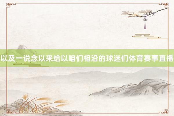 以及一说念以来给以咱们相沿的球迷们体育赛事直播