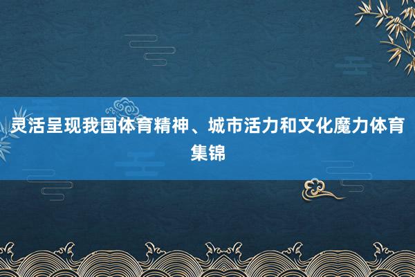 灵活呈现我国体育精神、城市活力和文化魔力体育集锦