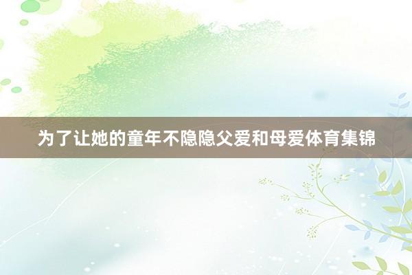 为了让她的童年不隐隐父爱和母爱体育集锦