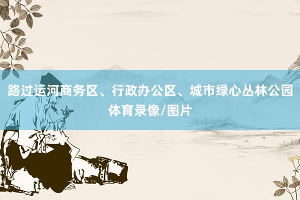 路过运河商务区、行政办公区、城市绿心丛林公园体育录像/图片