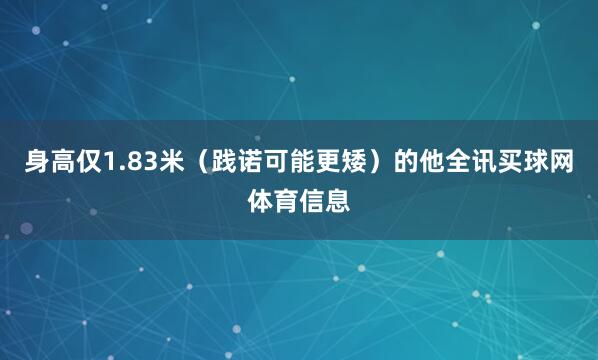 身高仅1.83米（践诺可能更矮）的他全讯买球网体育信息