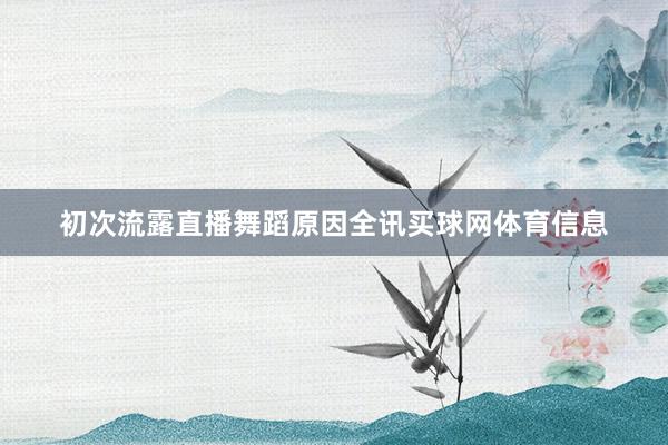 初次流露直播舞蹈原因全讯买球网体育信息