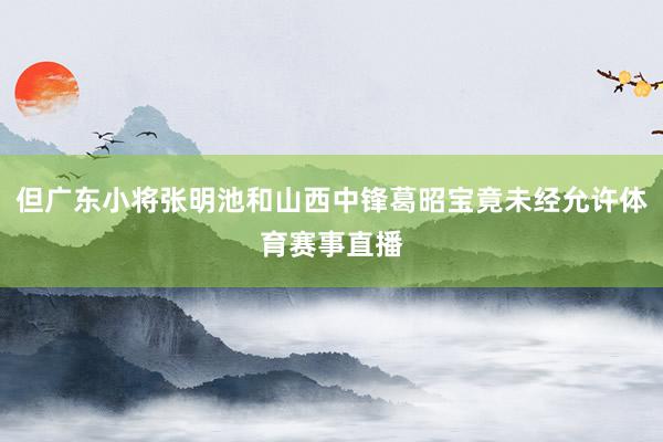 但广东小将张明池和山西中锋葛昭宝竟未经允许体育赛事直播