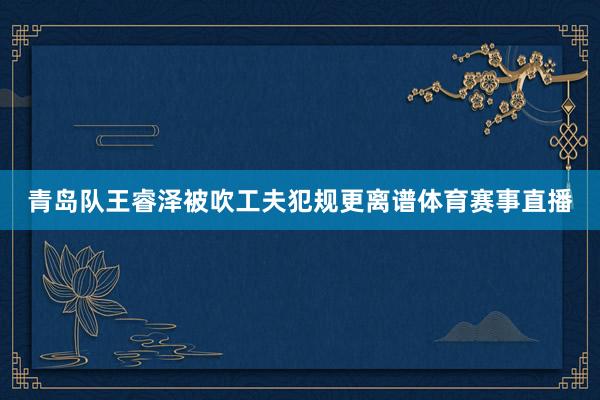 青岛队王睿泽被吹工夫犯规更离谱体育赛事直播