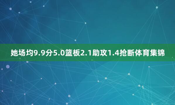 她场均9.9分5.0篮板2.1助攻1.4抢断体育集锦