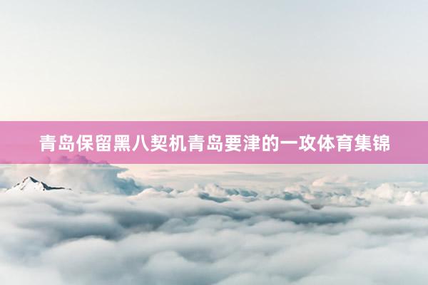 青岛保留黑八契机青岛要津的一攻体育集锦