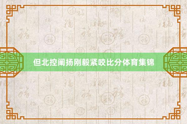 但北控阐扬刚毅紧咬比分体育集锦