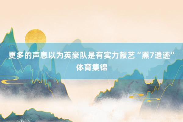 更多的声息以为英豪队是有实力献艺“黑7遗迹”体育集锦